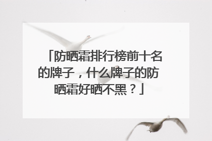 防晒霜排行榜前十名的牌子，什么牌子的防晒霜好晒不黑？