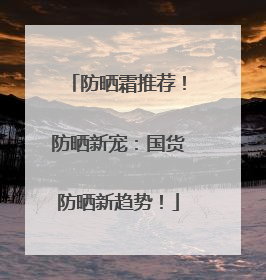 防晒霜推荐！防晒新宠：国货防晒新趋势！