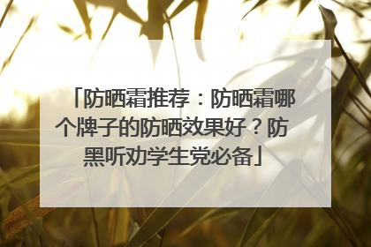 防晒霜推荐：防晒霜哪个牌子的防晒效果好？防黑听劝学生党必备