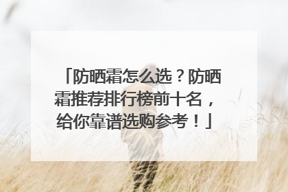 防晒霜怎么选？防晒霜推荐排行榜前十名，给你靠谱选购参考！
