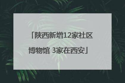 陕西新增12家社区博物馆 3家在西安