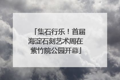 集石行乐！首届海淀石刻艺术周在紫竹院公园开幕