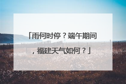 雨何时停？端午期间，福建天气如何？