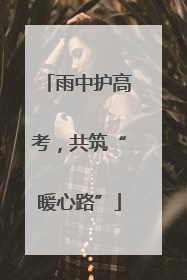 雨中护高考，共筑“暖心路”