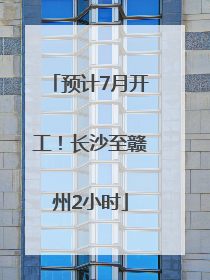 预计7月开工！长沙至赣州2小时