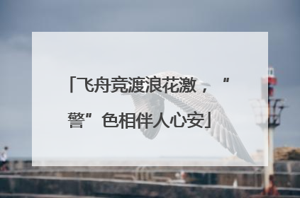 飞舟竞渡浪花激，“警”色相伴人心安