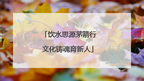饮水思源茅箭行 文化铸魂育新人