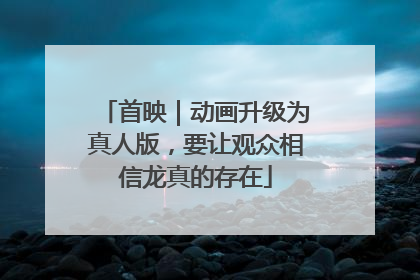首映｜动画升级为真人版，要让观众相信龙真的存在