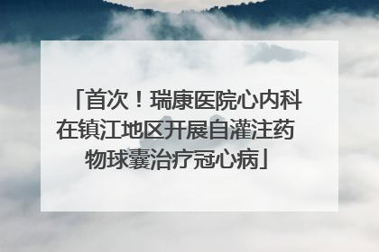 首次！瑞康医院心内科在镇江地区开展自灌注药物球囊治疗冠心病