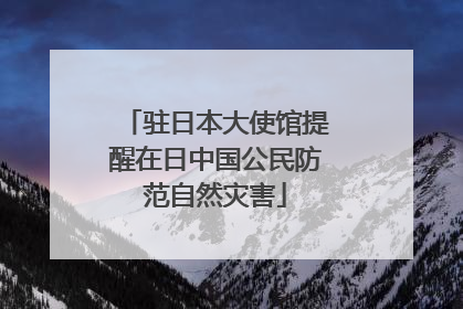 驻日本大使馆提醒在日中国公民防范自然灾害