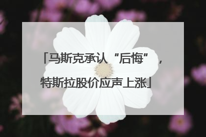 马斯克承认“后悔”，特斯拉股价应声上涨