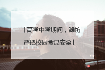 高考中考期间，潍坊严把校园食品安全