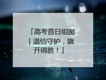 高考首日组图｜温情守护，旗开得胜！