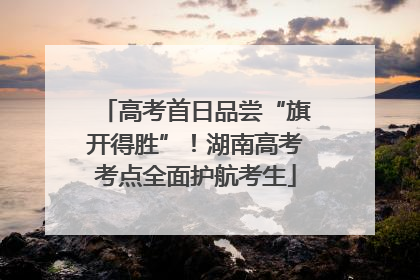 高考首日品尝“旗开得胜”！湖南高考考点全面护航考生