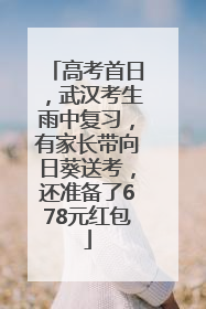 高考首日，武汉考生雨中复习，有家长带向日葵送考，还准备了678元红包
