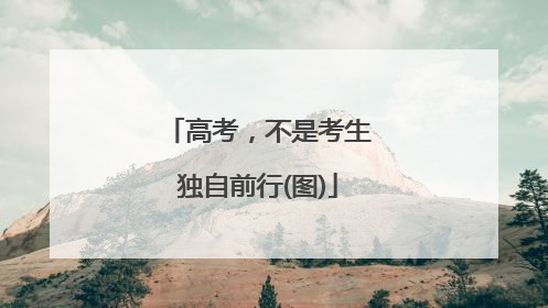 高考，不是考生独自前行(图)