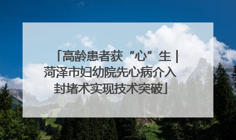 高龄患者获“心”生｜菏泽市妇幼院先心病介入封堵术实现技术突破
