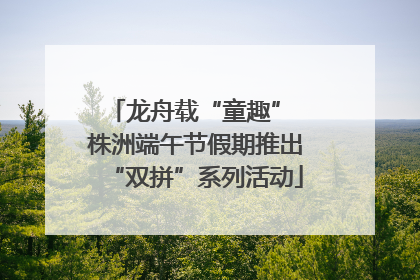 龙舟载“童趣” 株洲端午节假期推出“双拼”系列活动