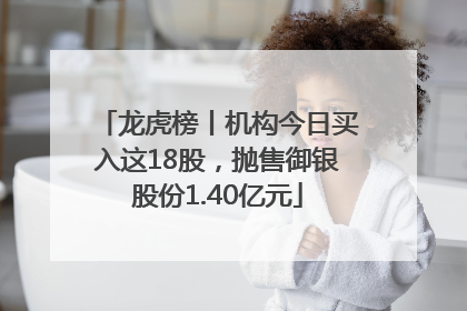 龙虎榜丨机构今日买入这18股，抛售御银股份1.40亿元