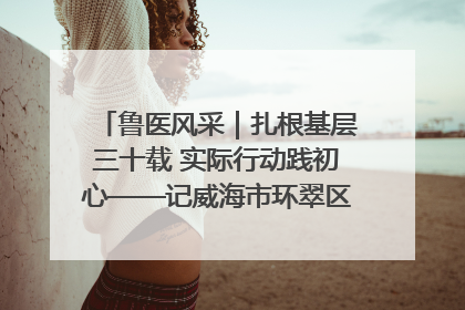 鲁医风采｜扎根基层三十载 实际行动践初心——记威海市环翠区鲸园社区卫生服务中心主任梁永江