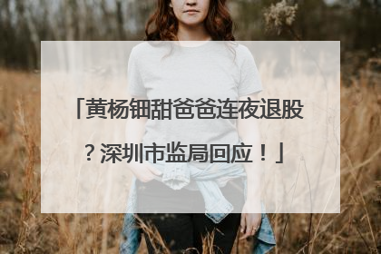 黄杨钿甜爸爸连夜退股？深圳市监局回应！
