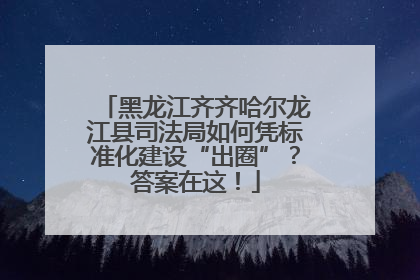 黑龙江齐齐哈尔龙江县司法局如何凭标准化建设“出圈”？答案在这！