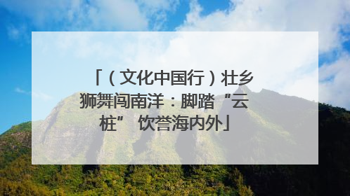 （文化中国行）壮乡狮舞闯南洋：脚踏“云桩” 饮誉海内外