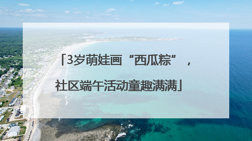 3岁萌娃画“西瓜粽”，社区端午活动童趣满满