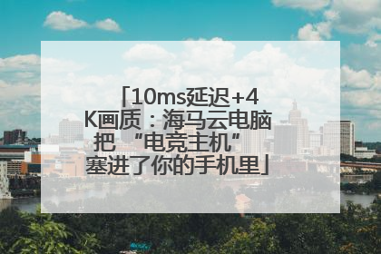 10ms延迟+4K画质：海马云电脑把 “电竞主机” 塞进了你的手机里