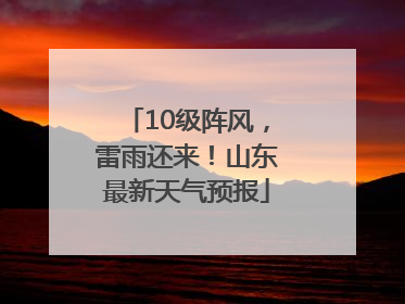 10级阵风，雷雨还来！山东最新天气预报
