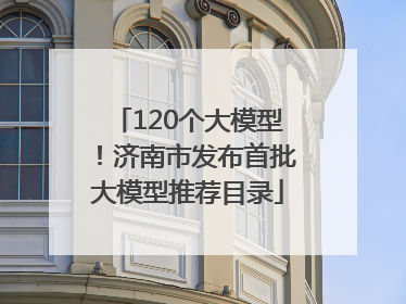 120个大模型！济南市发布首批大模型推荐目录