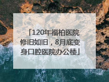 120年福柏医院修旧如旧，8月底变身口腔医院办公楼