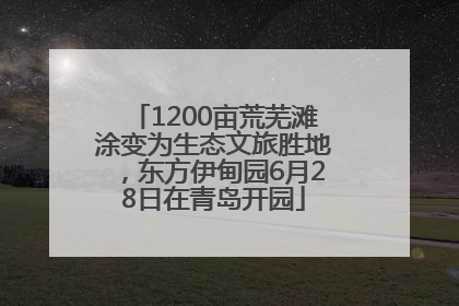 1200亩荒芜滩涂变为生态文旅胜地，东方伊甸园6月28日在青岛开园
