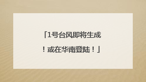1号台风即将生成！或在华南登陆！