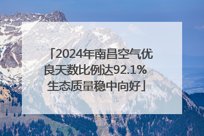 2024年南昌空气优良天数比例达92.1% 生态质量稳中向好