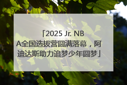 2025 Jr. NBA全国选拔营圆满落幕，阿迪达斯助力追梦少年圆梦