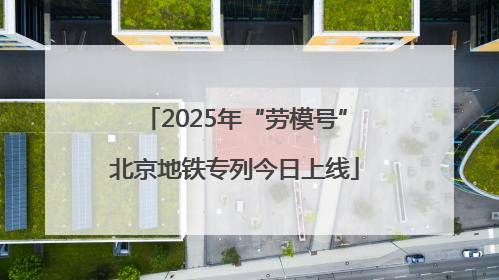 2025年“劳模号”北京地铁专列今日上线