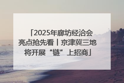 2025年廊坊经洽会亮点抢先看丨京津冀三地将开展“链”上招商