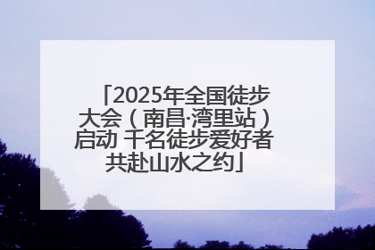2025年全国徒步大会（南昌·湾里站）启动 千名徒步爱好者共赴山水之约
