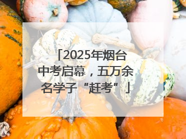 2025年烟台中考启幕，五万余名学子“赶考”