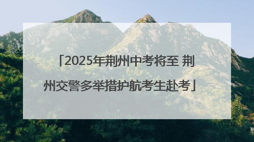 2025年荆州中考将至 荆州交警多举措护航考生赴考