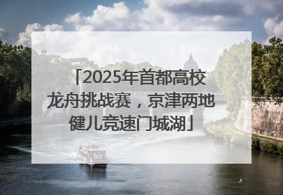 2025年首都高校龙舟挑战赛，京津两地健儿竞速门城湖