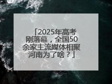 2025年高考刚落幕，全国50余家主流媒体相聚河南为了啥？