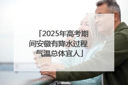 2025年高考期间安徽有降水过程 气温总体宜人