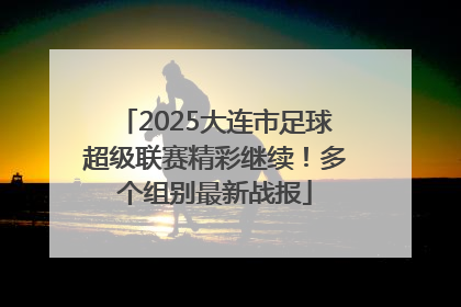 2025大连市足球超级联赛精彩继续！多个组别最新战报