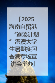 2025海南自贸港“逐浪计划”港澳大学生暑期实习香港专场宣讲会举办