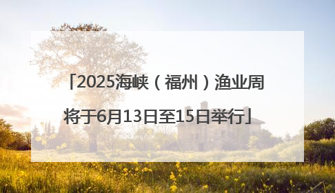 2025海峡（福州）渔业周将于6月13日至15日举行