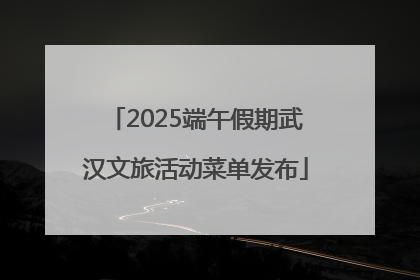2025端午假期武汉文旅活动菜单发布