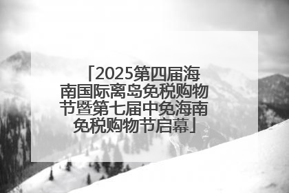 2025第四届海南国际离岛免税购物节暨第七届中免海南免税购物节启幕