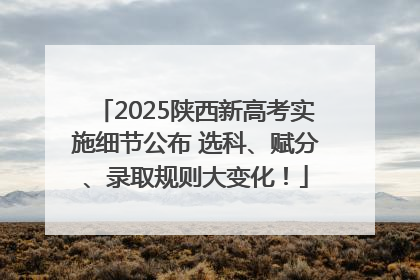2025陕西新高考实施细节公布 选科、赋分、录取规则大变化！
